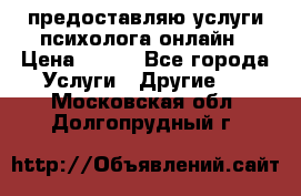 предоставляю услуги психолога онлайн › Цена ­ 400 - Все города Услуги » Другие   . Московская обл.,Долгопрудный г.